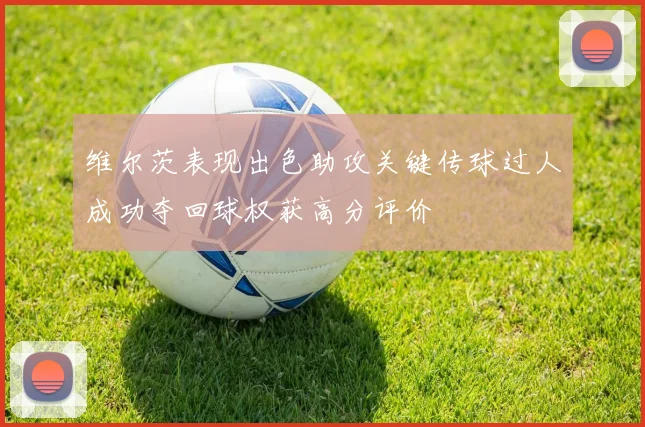 维尔茨表现出色助攻关键传球过人成功夺回球权获高分评价