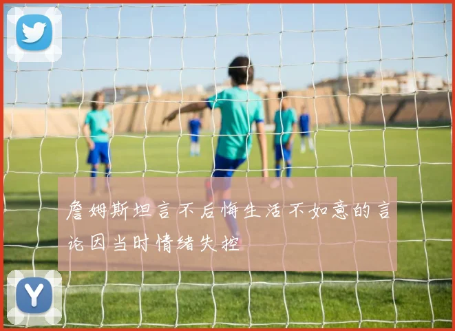 詹姆斯坦言不后悔生活不如意的言论因当时情绪失控