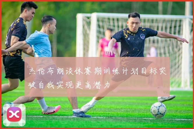 杰伦布朗谈休赛期训练计划目标突破自我实现更高潜力