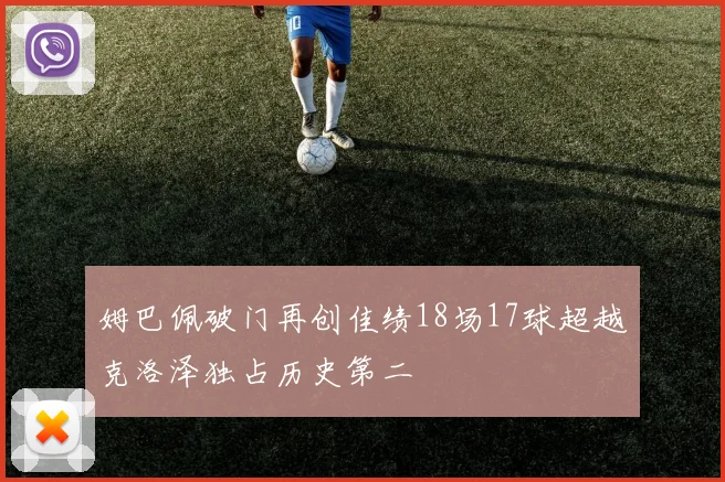 姆巴佩破门再创佳绩18场17球超越克洛泽独占历史第二