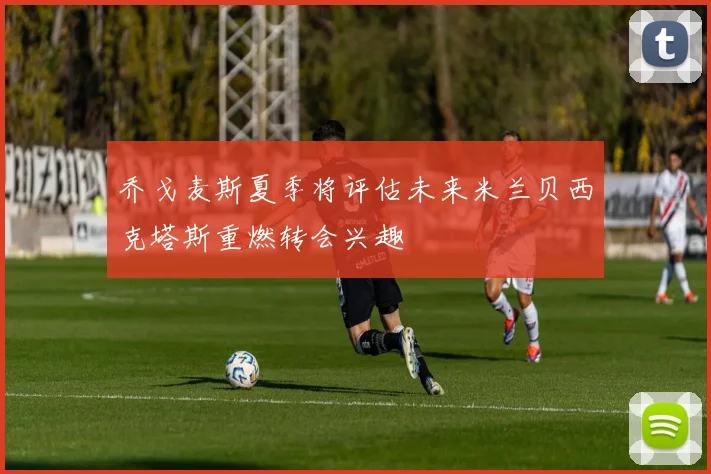 乔戈麦斯夏季将评估未来米兰贝西克塔斯重燃转会兴趣