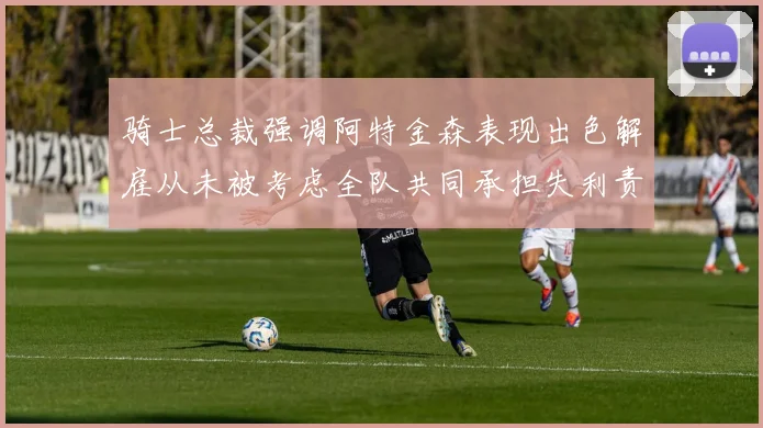 骑士总裁强调阿特金森表现出色解雇从未被考虑全队共同承担失利责任