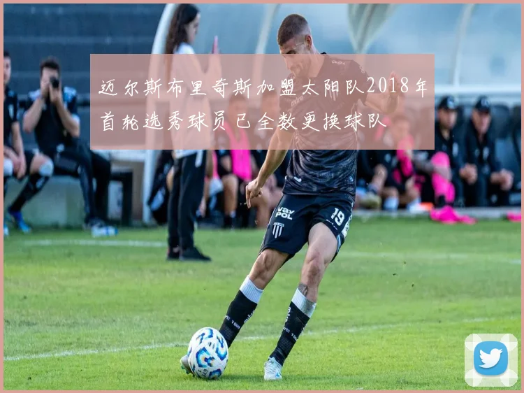 迈尔斯布里奇斯加盟太阳队2018年首轮选秀球员已全数更换球队