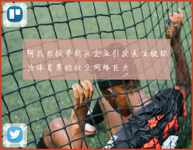 阿扎尔投资新兴企业引发关注被称为体育界的社交网络巨头