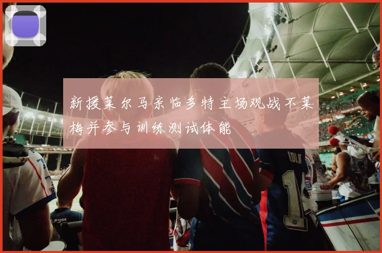 新援莱尔马亲临多特主场观战不莱梅并参与训练测试体能