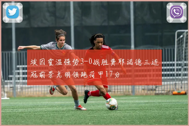 埃因霍温强势3-0战胜费耶诺德三连冠前景光明领跑荷甲17分