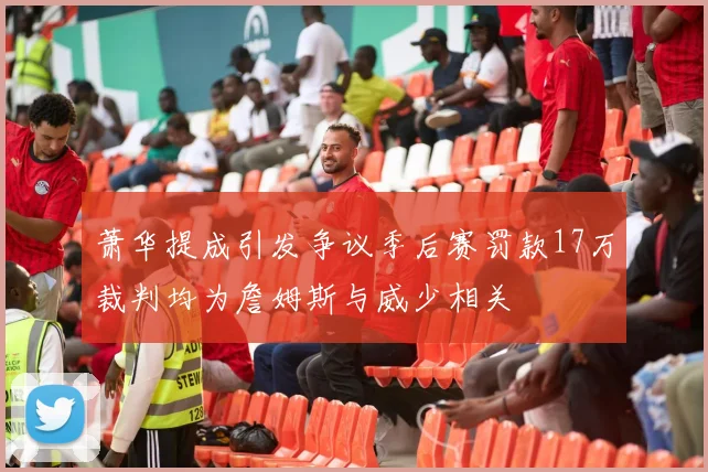 萧华提成引发争议季后赛罚款17万裁判均为詹姆斯与威少相关
