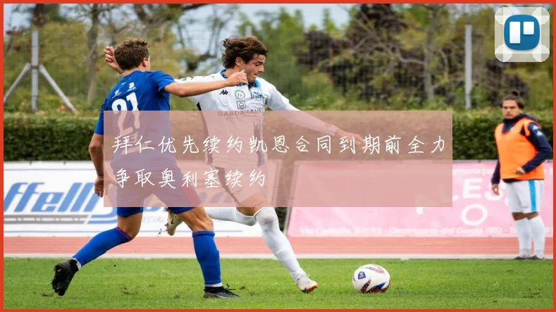 拜仁优先续约凯恩合同到期前全力争取奥利塞续约