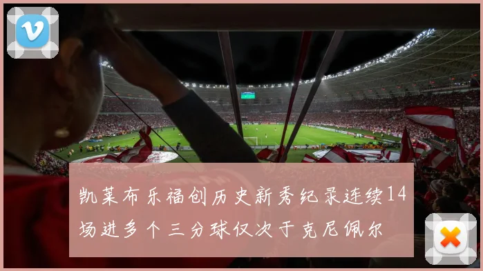 凯莱布乐福创历史新秀纪录连续14场进多个三分球仅次于克尼佩尔