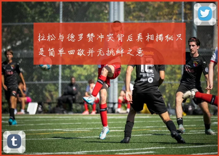拉松与德罗赞冲突背后真相揭秘只是简单回敬并无挑衅之意