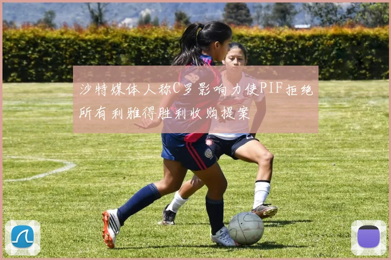 沙特媒体人称C罗影响力使PIF拒绝所有利雅得胜利收购提案