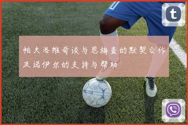 帕夫洛维奇谈与恩梅查的默契合作及诺伊尔的支持与帮助