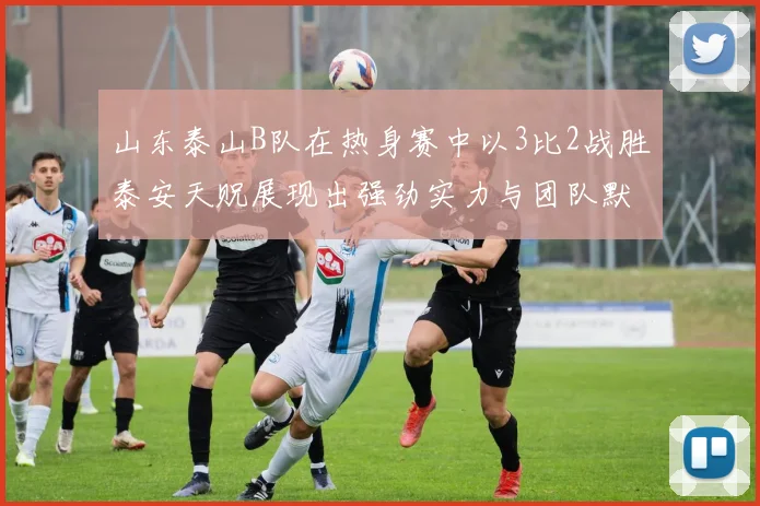 山东泰山B队在热身赛中以3比2战胜泰安天贶展现出强劲实力与团队默契