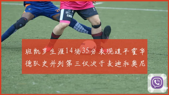 班凯罗生涯14场35分表现追平霍华德队史并列第三仅次于麦迪和奥尼尔