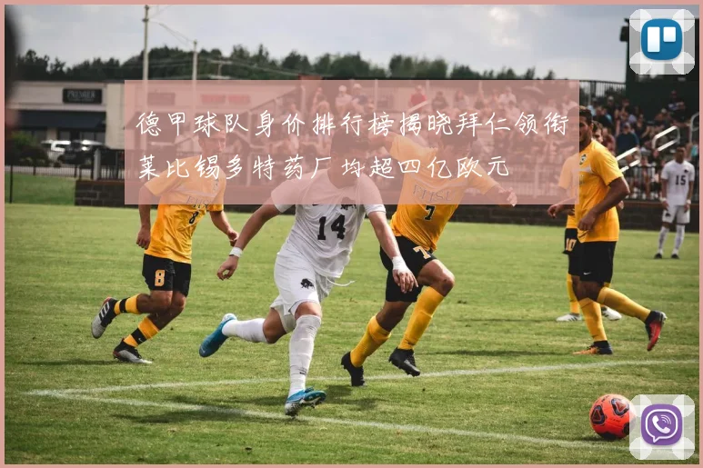 德甲球队身价排行榜揭晓拜仁领衔莱比锡多特药厂均超四亿欧元