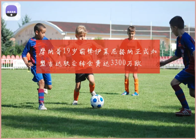 摩纳哥19岁前锋伊莱尼赫纳正式加盟吉达联合转会费达3300万欧