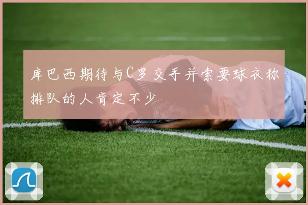 库巴西期待与C罗交手并索要球衣称排队的人肯定不少