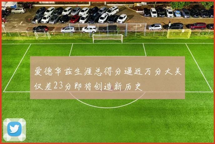 爱德华兹生涯总得分逼近万分大关仅差23分即将创造新历史