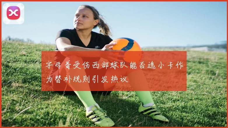 字母哥受伤西部球队能否选小卡作为替补规则引发热议