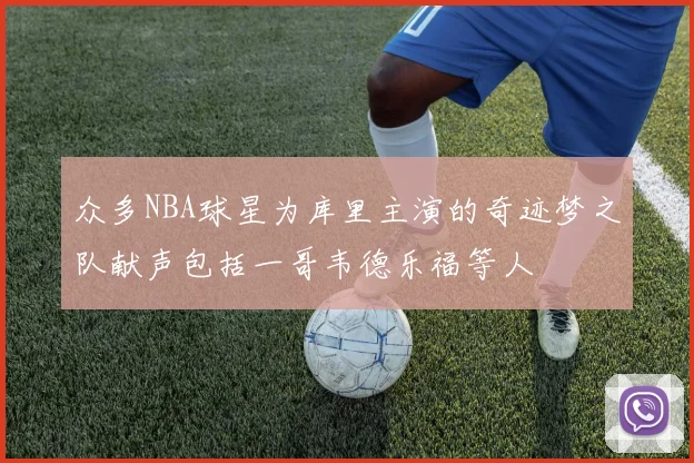 众多NBA球星为库里主演的奇迹梦之队献声包括一哥韦德乐福等人
