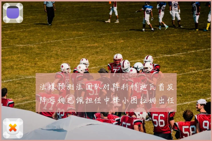 法媒预测法国队对阵科特迪瓦首发阵容姆巴佩担任中锋小图拉姆出任左边锋