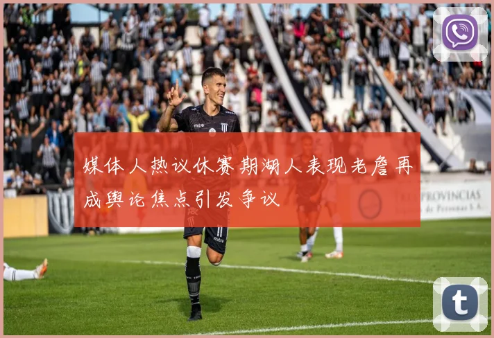 媒体人热议休赛期湖人表现老詹再成舆论焦点引发争议