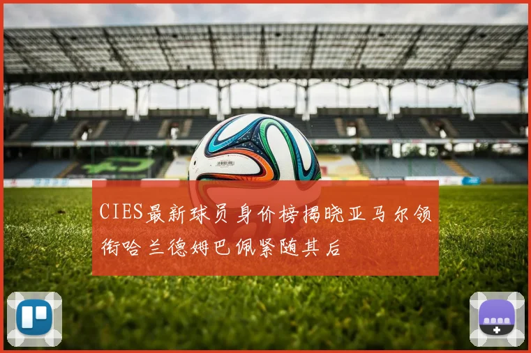 CIES最新球员身价榜揭晓亚马尔领衔哈兰德姆巴佩紧随其后