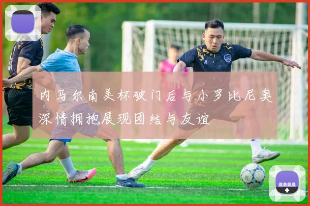 内马尔南美杯破门后与小罗比尼奥深情拥抱展现团结与友谊