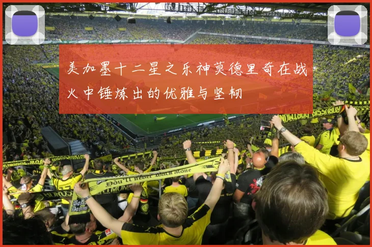 美加墨十二星之乐神莫德里奇在战火中锤炼出的优雅与坚韧